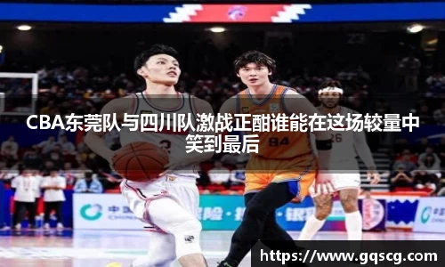 CBA东莞队与四川队激战正酣谁能在这场较量中笑到最后